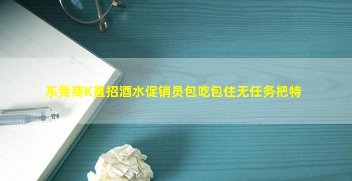 东莞商K直招酒水促销员包吃包住无任务把特